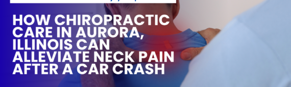 How Chiropractic Care in Aurora, Illinois Can Alleviate Neck Pain After a Car Crash
