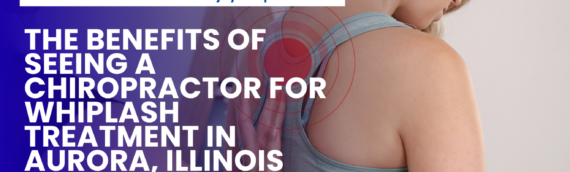 The Benefits of Seeing a Chiropractor for Whiplash Treatment in Aurora, Illinois
