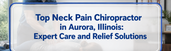 Top Neck Pain Chiropractor in Aurora, Illinois: Expert Care and Relief Solutions